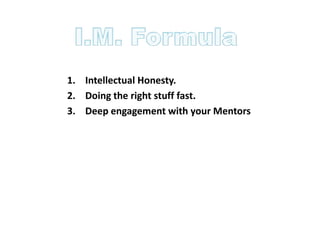 1. Intellectual Honesty.
2. Doing the right stuff fast.
3. Deep engagement with your Mentors
 