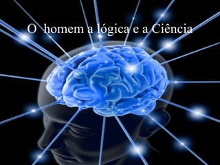 O   homem a lógica e a Ciência 