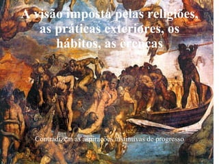 A visão imposta pelas religiões, as práticas exteriores, os hábitos, as crenças Contradizem as aspirações instintivas de progresso 