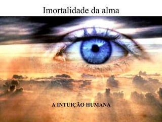 Imortalidade da alma A INTUIÇÃO HUMANA 
