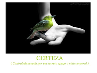 CERTEZA (  Contrabalanceada por um secreto apego a vida corporal ) 