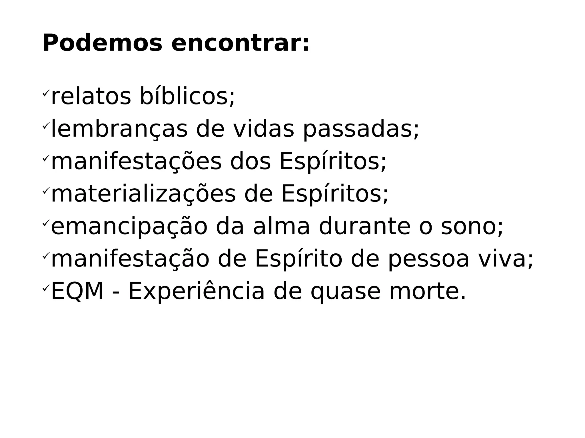 Podemos encontrar:

relatos bíblicos (histórico/cultural);

lembranças de vidas passadas;

manifestações dos Espíritos;

materializações de Espíritos;

emancipação da alma durante o sono;

manifestação de Espírito de pessoa viva;
 