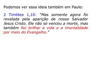 É no Dt 25,5-10 que se tem o “levirato”, uma
“lei hebraica que obrigava um homem a es-
posar a viúva do irmão quando do morto não
houvesse herdeiro” (site Dicio.com.br); é ela
que os saduceus usaram ao questionarem
Jesus.
Se na ressurreição seremos como os anjos do
céus, certamente é pelo fato de que também
somos imortais.
Ademais, se “Deus não é Deus de mortos,
mas de vivos, pois todos vivem para ele”
referindo-se àqueles que deixaram o corpo
físico; logo, existe vida depois da morte.
 