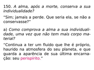 O Livro dos EspíritosO Livro dos Espíritos
Livro Segundo
Cap. III – Retorno da vida
corpórea à vida espiritual
A alma após a morte. Sua
individualidade. Vida
eterna.
q. 149 a 153.
 