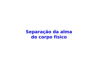 “[…] A separação é quase sempre lenta e o
desprendimento da alma opera-se gradual-
mente. Começa, às vezes, muito tempo an-
tes da morte e só se completa quando os úl-
timos laços fluídicos que unem o corpo ao
perispírito são rompidos. […].” (LÉON DENIS, De-
pois da morte)
 
