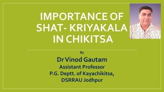 IMPORTANCE OF
SHAT- KRIYAKALA
IN CHIKITSA
By
DrVinod Gautam
Assistant Professor
P.G. Deptt. of Kayachikitsa,
DSRRAU Jodhpur
 