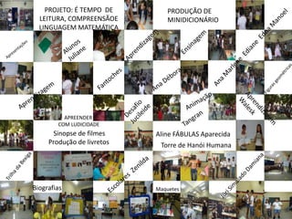 L       PROJETO: É TEMPO DE        PRODUÇÃO DE
      LEITURA, COMPREENSÃOE        MINIDICIONÁRIO
      LINGUAGEM MATEMÁTICA




              APREENDER
            COM LUDICIDADE
          Sinopse de filmes     Aline FÁBULAS Aparecida
         Produção de livretos    Torre de Hanói Humana




    Biografias                  Maquetes
 