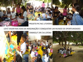 PROJETO PIC NIC LITERÁRIO

LER É VIAJAR NAS ASAS DA IMAGINAÇÃO E CONQUISTAR UM MUNDO DE OPORTUNIDADES
                        PROJET PIC NIC LITERÁRIO
 