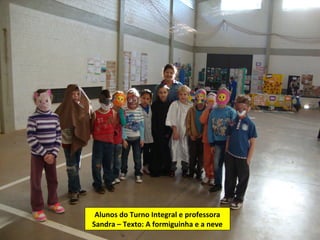 Alunos do Turno Integral e professora
Sandra – Texto: A formiguinha e a neve
 