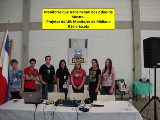 Monitores que trabalharam nos 2 dias de
                Mostra.
 Projetos do LIE: Monitores de Mídias e
              Rádio Escola
 
