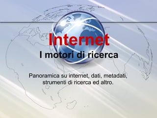 Internet
    I motori di ricerca

Panoramica su internet, dati, metadati,
    strumenti di ricerca ed altro.
 