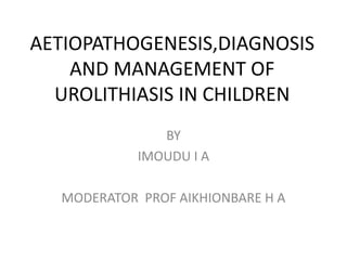 AETIOPATHOGENESIS,DIAGNOSIS
AND MANAGEMENT OF
UROLITHIASIS IN CHILDREN
BY
IMOUDU I A
MODERATOR PROF AIKHIONBARE H A
 