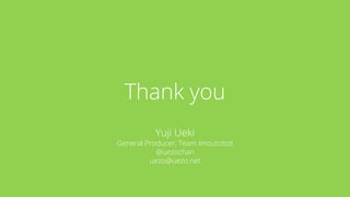 Thank you
Yuji Ueki
General Producer, Team Imoutobot
@uezochan
uezo@uezo.net
 