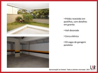 • Prédio revestido em
pastilhas, com detalhes
em granito

• Hall decorado

• Cerca elétrica

• 03 vagas de garagem
paralelas
 