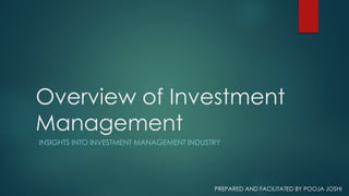 Overview of Investment
Management
INSIGHTS INTO INVESTMENT MANAGEMENT INDUSTRY
PREPARED AND FACILITATED BY POOJA JOSHI
 
