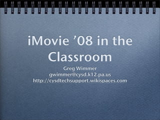 iMovie ’08 in the
   Classroom
             Greg Wimmer
       gwimmer@cysd.k12.pa.us
http://cysdtechsupport.wikispaces.com
 