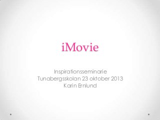 iMovie
Inspirationsseminarie
Tunabergsskolan 23 oktober 2013
Karin Ernlund

 