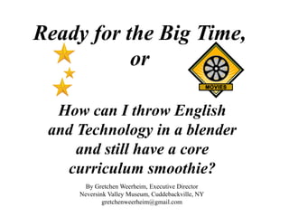 Ready for the Big Time,
or
How can I throw English
and Technology in a blender
and still have a core
curriculum smoothie?
By Gretchen Weerheim, Executive Director
Neversink Valley Museum, Cuddebackville, NY
gretchenweerheim@gmail.com
 