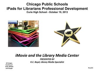 Chicago Public Schools
iPads for Librarians Professional Development
Curie High School - October 19, 2013

iMovie and the Library Media Center
All Images
Courtesy of
AUSL WPAHS
and Google

PRESENTED BY
K.C. Boyd, Library Media Specialist

#cpslib

 