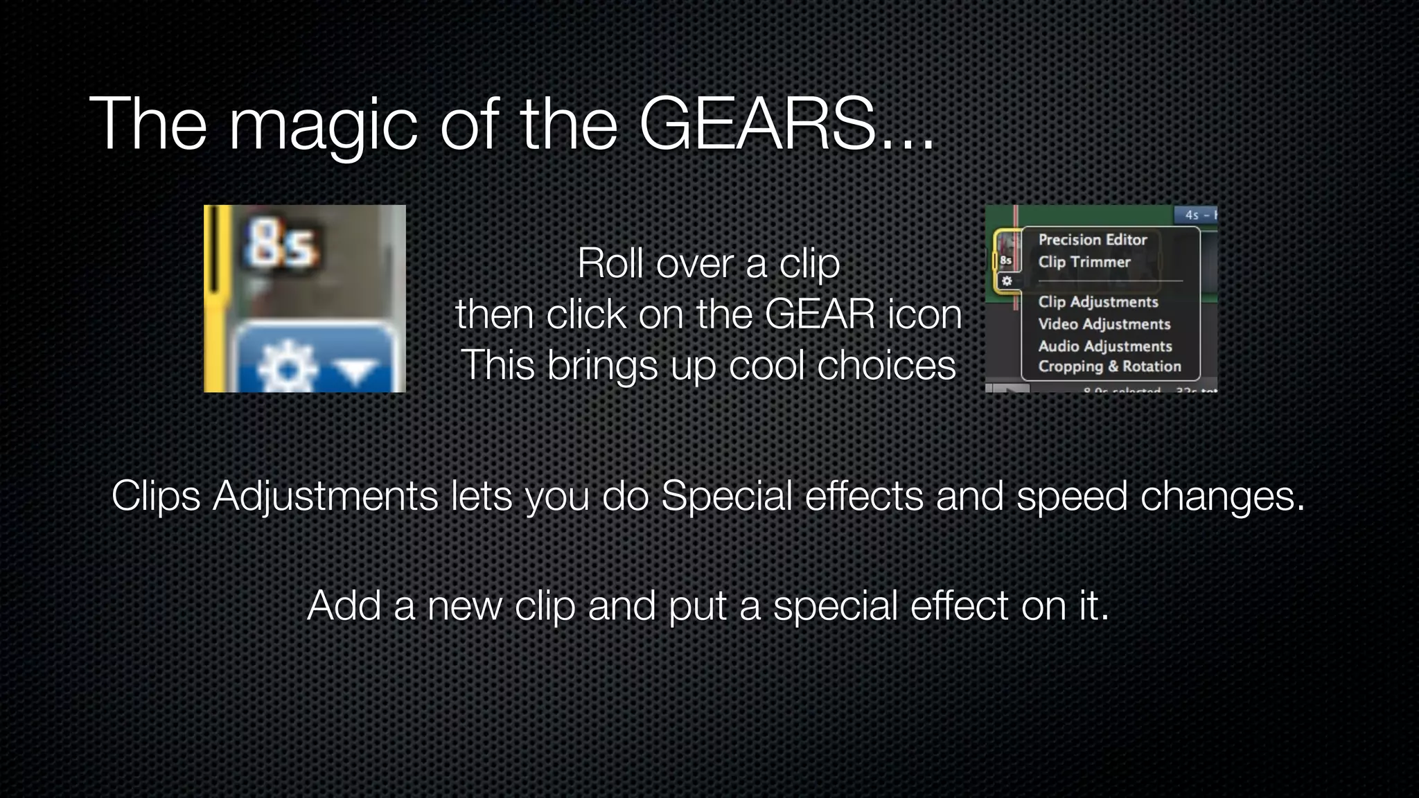 The magic of the GEARS...
                         Roll over a clip
                  then click on the GEAR icon
                   This brings up cool choices


Clips Adjustments lets you do Special effects and speed changes.

          Add a new clip and put a special effect on it.
 
