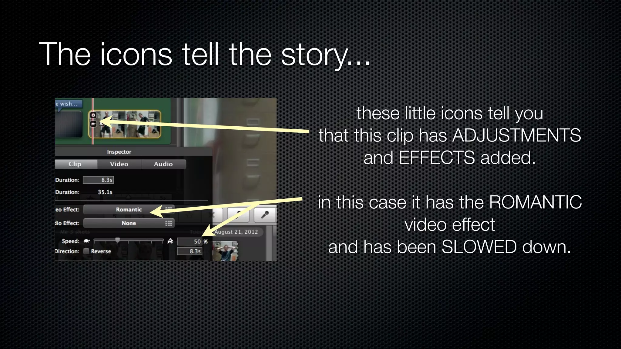 The icons tell the story...
                           these little icons tell you
                      that this clip has ADJUSTMENTS
                            and EFFECTS added.

                      in this case it has the ROMANTIC
                                  video effect
                        and has been SLOWED down.
 