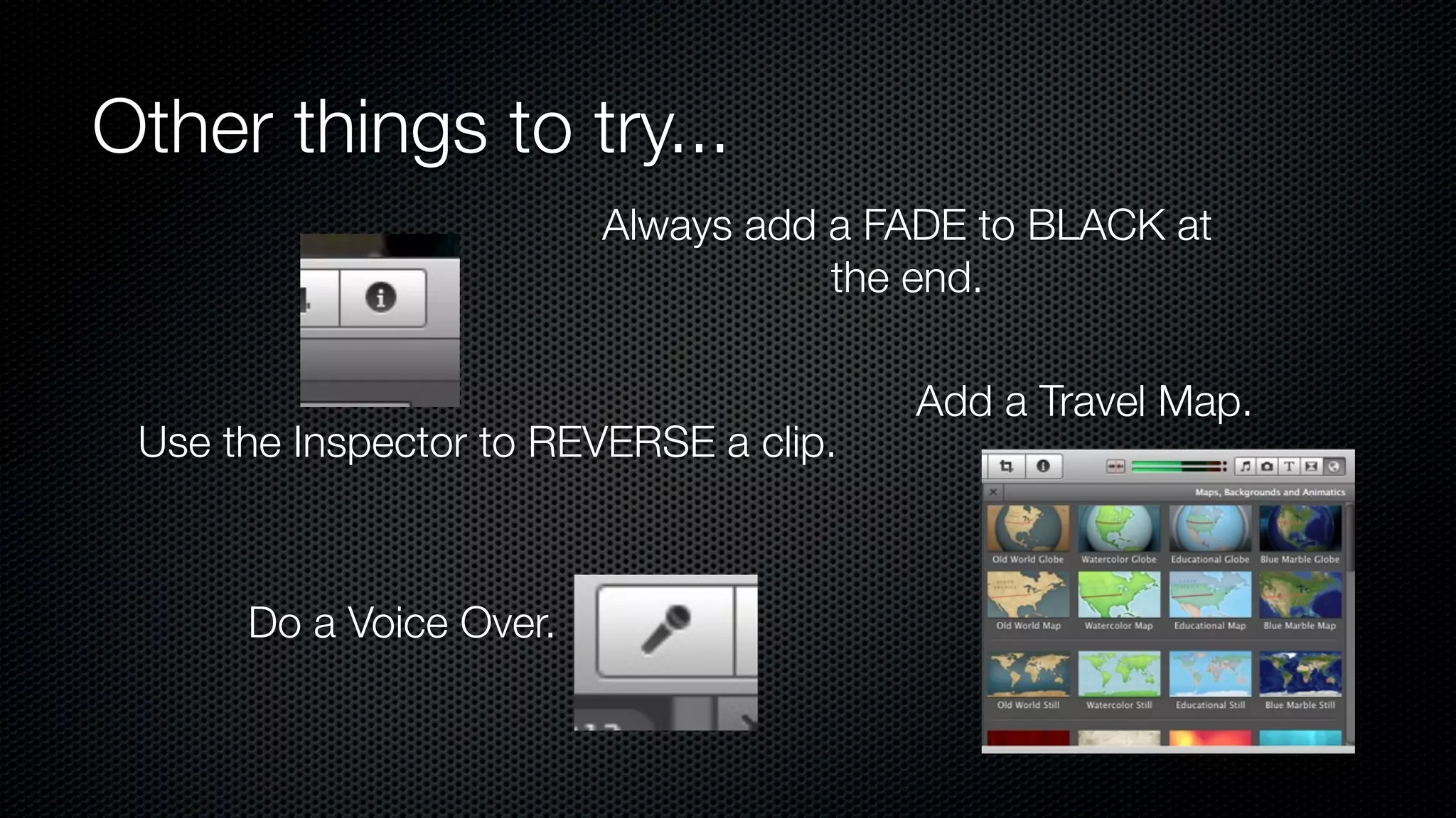 Other things to try...
                         Always add a FADE to BLACK at
                                    the end.

                                        Add a Travel Map.
 Use the Inspector to REVERSE a clip.



      Do a Voice Over.
 