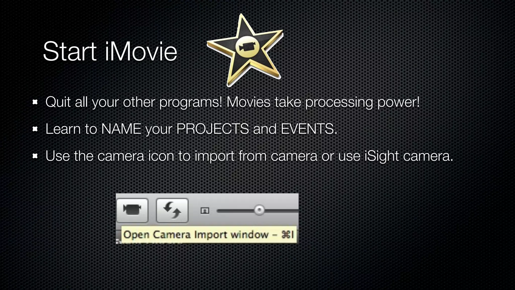 Start iMovie
Quit all your other programs! Movies take processing power!
Learn to NAME your PROJECTS and EVENTS.
Use the camera icon to import from camera or use iSight camera.
 