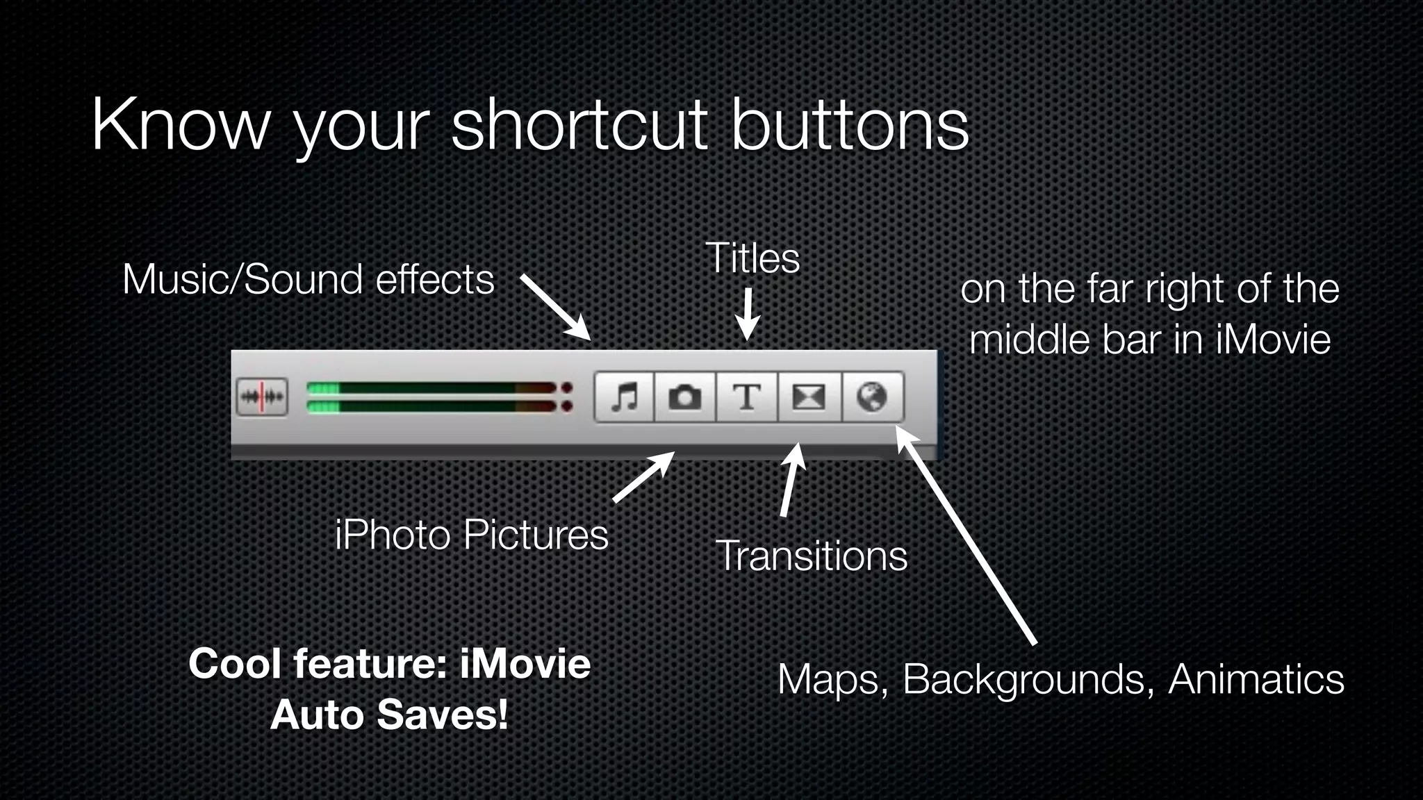 Know your shortcut buttons
                            Titles
Music/Sound effects                       on the far right of the
                                          middle bar in iMovie



          iPhoto Pictures   Transitions

   Cool feature: iMovie         Maps, Backgrounds, Animatics
      Auto Saves!
 