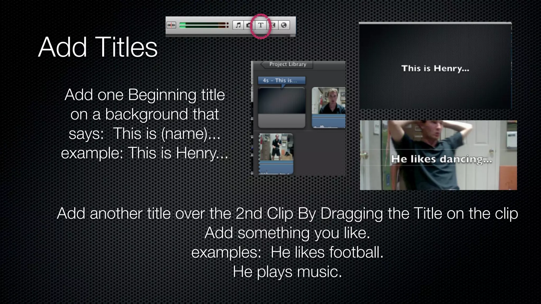 Add Titles
 Add one Beginning title
  on a background that
  says: This is (name)...
 example: This is Henry...


 Add another title over the 2nd Clip By Dragging the Title on the clip
                       Add something you like.
                     examples: He likes football.
                           He plays music.
 