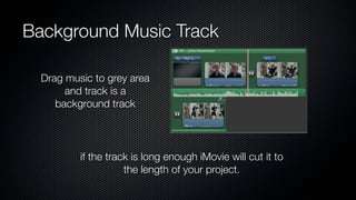 Background Music Track

  Drag music to grey area
       and track is a
     background track




          if the track is long enough iMovie will cut it to
                     the length of your project.
 