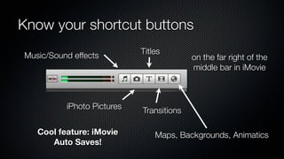 Know your shortcut buttons
                            Titles
Music/Sound effects                       on the far right of the
                                          middle bar in iMovie



          iPhoto Pictures   Transitions

   Cool feature: iMovie         Maps, Backgrounds, Animatics
      Auto Saves!
 