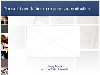 Doesn’t have to be an expensive production




                       Library Minute
                  Arizona State University
 