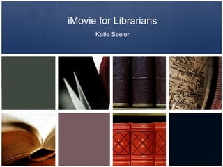 iMovie for Librarians
      Katie Seeler
 