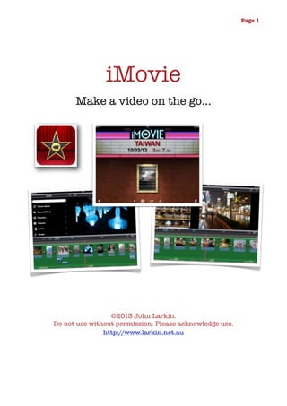 Page 1

iMovie
Make a video on the go...

©2013 John Larkin.
Do not use without permission. Please acknowledge use.
http://www.larkin.net.au

	

	

 