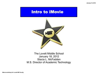 January 18, 2012




                                           Intro to iMovie




                                              The Lovett Middle School
                                                  January 18, 2012
                                                 Stacia L. McFadden
                                        M.S. Director of Academic Technology


iMovie workshop for Lovett MS Faculty
 