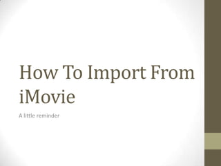 How To Import From
iMovie
A little reminder

 