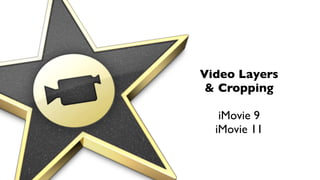 Video Layers
 & Cropping

   iMovie 9
  iMovie 11
 