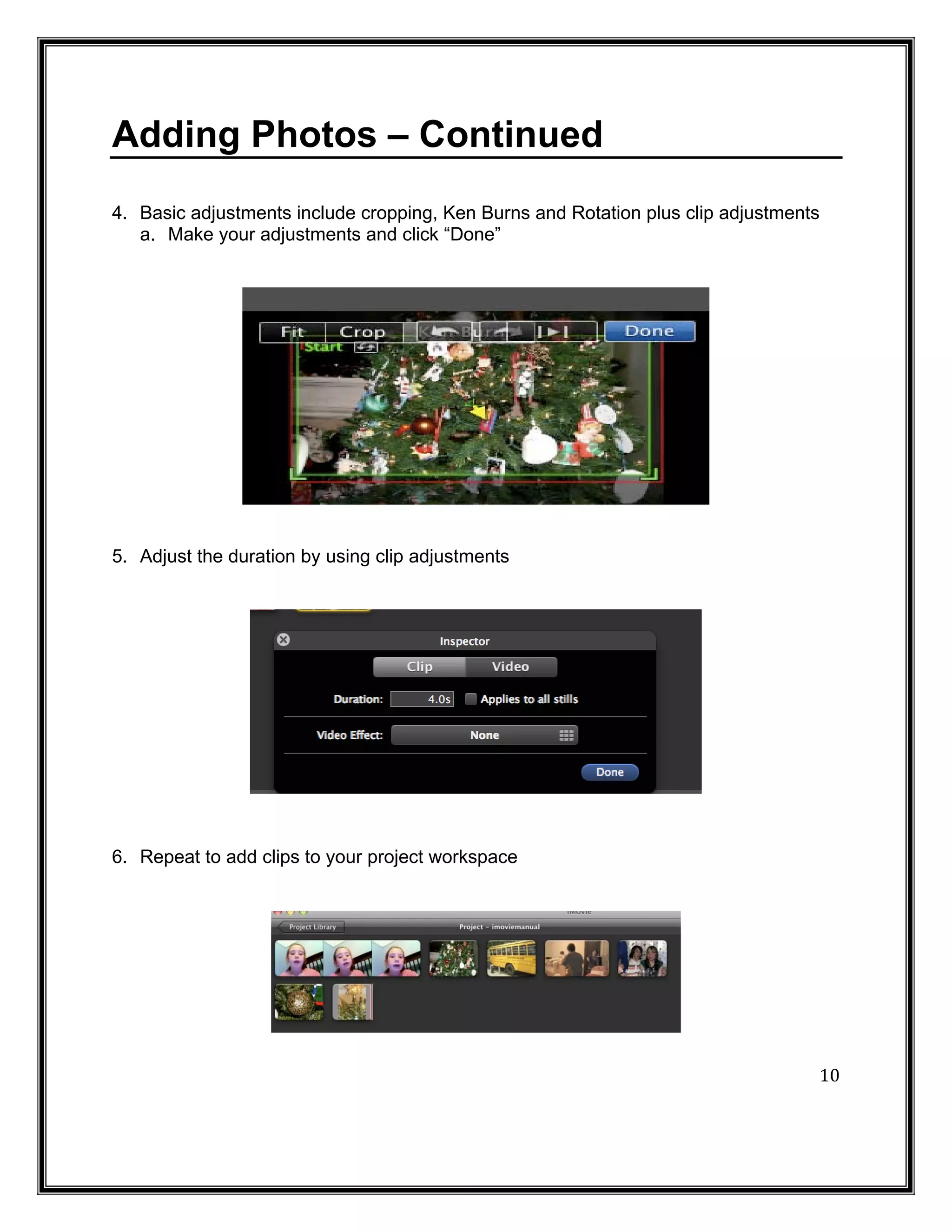Adding Photos – Continued
4. Basic adjustments include cropping, Ken Burns and Rotation plus clip adjustments
   a. Make your adjustments and click “Done”




5. Adjust the duration by using clip adjustments




6. Repeat to add clips to your project workspace




                                                                                  10
 