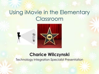 Using iMovie in the Elementary
Classroom
Charice Wilczynski
Technology Integration Specialist Presentation
 