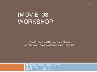 1




IMOVIE ’08
WORKSHOP


      The Professional Development Series
 in College of Education at Texas Tech University




  Ninghua Han & Jason Torres
  EDIT · TTU 2010. 4
 