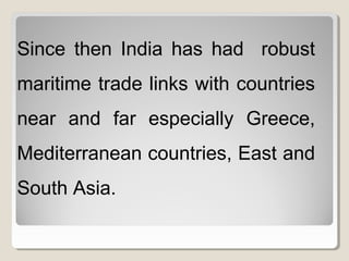 Since then India has had robust
maritime trade links with countries
near and far especially Greece,
Mediterranean countries, East and
South Asia.
 