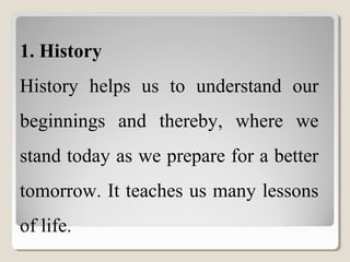 1. History
History helps us to understand our
beginnings and thereby, where we
stand today as we prepare for a better
tomorrow. It teaches us many lessons
of life.
 