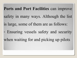 Ports and Port Facilities can improve
safety in many ways. Although the list
is large, some of them are as follows:
- Ensuring vessels safety and security
when waiting for and picking up pilots
 