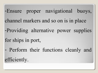 -Ensure proper navigational buoys,
channel markers and so on is in place
-Providing alternative power supplies
for ships in port,
- Perform their functions cleanly and
efficiently.
 