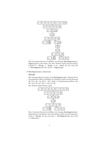 x : (B     ∀e.(¬B       ∀e.¬B))       (¬B     ∃e.B)

                         x:B      ∀e.(¬B       ∀e.¬B)

                                 x : ¬B     ∃e.B

                                      x:B

                          x : ∀e.(¬B        ∀e.¬B)

                        x : ¬B                 x : ∃e.B

                                                xey

                                                y:B

                                          y : ¬B    ∀e.¬B)

                                 y : ¬B               y : ∀e.¬B
 Das Constraint-System ist erf¨llbar, die Aussage MetaVegetarian
                              u
 Vegetarian ist also falsch. Aus dem Tableau ergibt sich das Gegen-
 beispiel {x : Being, y : Being, (x, y) : eats}, f¨r das zwar gilt
                                                    u
 x : MetaVegetarian, aber nicht x : Vegetarian.

• MetaVegetarian        Carnivore
 L¨sung:
  o
 Die Aussage gilt genau dann, wenn MetaVegetarian ¬Carnivore in
 der gegebenen TBox unerf¨llbar ist. Entfaltet ergibt sich das Konzept
                          u
 (B ∀e.(¬B ∀e.¬B)) ¬(B ∃e.B), in Negationsnormalform also
 (B ∀e.(¬B ∀e.¬B)) (¬B ∀e.¬B).
 Der Tableau-Algorithmus ergibt:

               x : (B    ∀e.(¬B        ∀e.¬B))       (¬B    ∀e.¬B)

                          x:B         ∀e.(¬B       ∀e.¬B)

                                 x : ¬B     ∀e.¬B

                                        x:B

                            x : ∀e.(¬B         ∀e.¬B)

                        x : ¬B                 x : ∀e.¬B
 Das Constraint-System ist erf¨llbar, die Aussage MetaVegetarian
                               u
 Carnivore ist also falsch. Aus dem Tableau ergibt sich das Gegenbei-
 spiel {x : Being}, f¨r das zwar gilt x : MetaVegetarian, aber nicht
                     u
 x : Carnivore.



                                  4
 