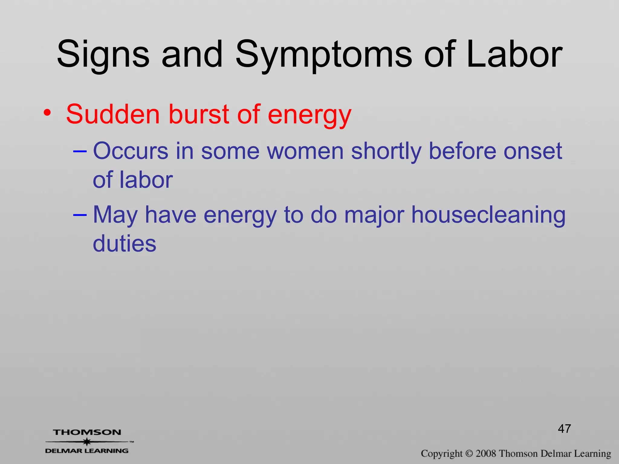 47
Signs and Symptoms of Labor
• Sudden burst of energy
– Occurs in some women shortly before onset
of labor
– May have energy to do major housecleaning
duties
 