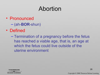28
Abortion
• Pronounced
– (ah-BOR-shun)
• Defined
– Termination of a pregnancy before the fetus
has reached a viable age, that is, an age at
which the fetus could live outside of the
uterine environment
 