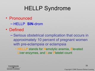 33
HELLP Syndrome
• Pronounced
– HELLP SIN-drom
• Defined
– Serious obstetrical complication that occurs in
approximately 10 percent of pregnant women
with pre-eclampsia or eclampsia
• HELLP stands for Hemolytic anemia, Elevated
Liver enzymes, and Low Platelet count
 