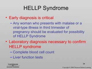 34
HELLP Syndrome
• Early diagnosis is critical
– Any woman who presents with malaise or a
viral-type illness in third trimester of
pregnancy should be evaluated for possibility
of HELLP Syndrome
• Laboratory diagnosis necessary to confirm
HELLP syndrome
– Complete blood cell count
– Liver function tests
 