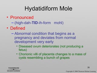 35
• Pronounced
– (high-dah-TID-ih-form mohl)
• Defined
– Abnormal condition that begins as a
pregnancy and deviates from normal
development very early
• Diseased ovum deteriorates (not producing a
fetus)
• Chorionic villi of placenta changes to a mass of
cysts resembling a bunch of grapes
Hydatidiform Mole
 